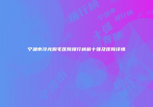 宁波市冷光脱毛医院排行榜前十强及医院详情