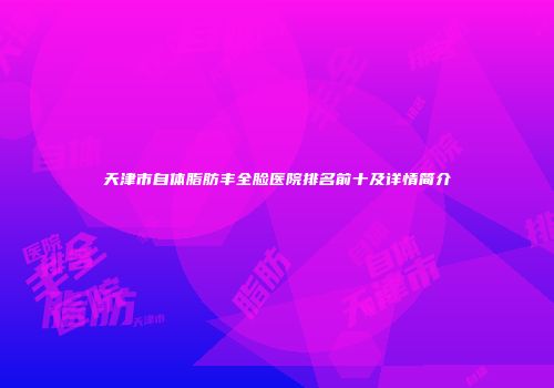 天津市自体脂肪丰全脸医院排名前十及详情简介
