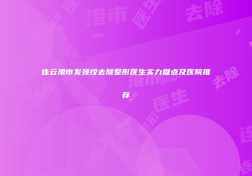 连云港市发颈纹去除整形医生实力盘点及医院推荐