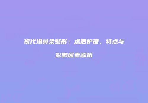 现代塌鼻梁整形：术后护理、特点与影响因素解析