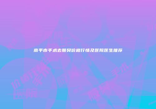 南平市手术去腋臭价格行情及医院医生推荐