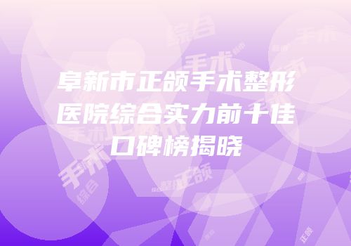 阜新市正颌手术整形医院综合实力前十佳口碑榜揭晓