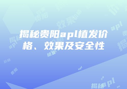 揭秘贵阳apl植发价格、效果及安全性