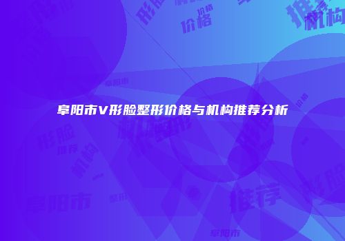 阜阳市V形脸整形价格与机构推荐分析