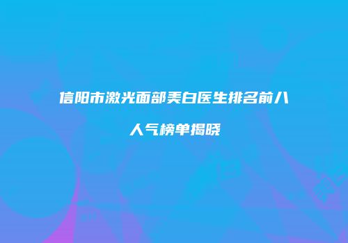 信阳市激光面部美白医生排名前八人气榜单揭晓