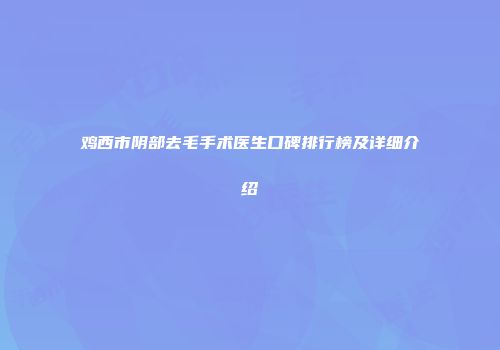 鸡西市阴部去毛手术医生口碑排行榜及详细介绍