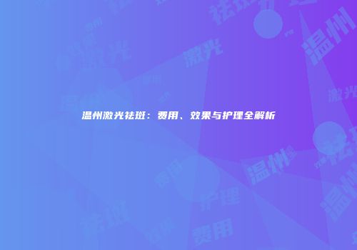 温州激光祛斑：费用、效果与护理全解析