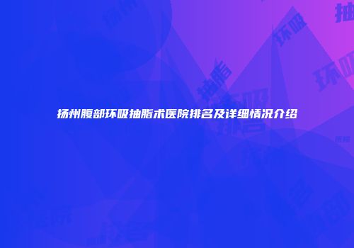 扬州腹部环吸抽脂术医院排名及详细情况介绍