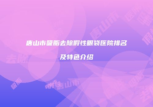 唐山市吸脂去除假性眼袋医院排名及特色介绍