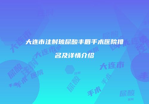 大连市注射玻尿酸丰唇手术医院排名及详情介绍