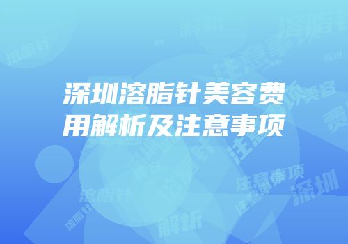 深圳溶脂针美容费用解析及注意事项