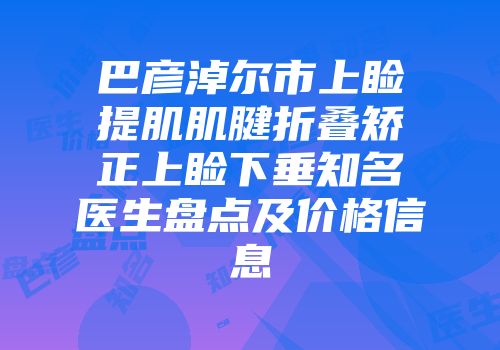 巴彦淖尔市上睑提肌肌腱折叠矫正上睑下垂知名医生盘点及价格信息