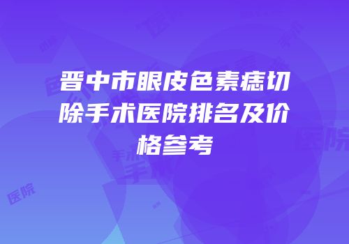 晋中市眼皮色素痣切除手术医院排名及价格参考