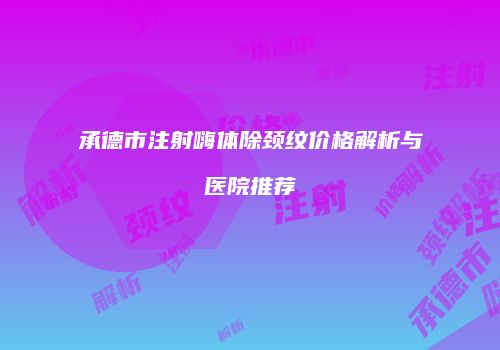 承德市注射嗨体除颈纹价格解析与医院推荐