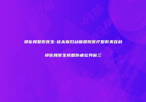 祁佐良整形医生-佳木斯妇幼保健院医疗整形美容科祁佐良医生修复伤疤位列前三