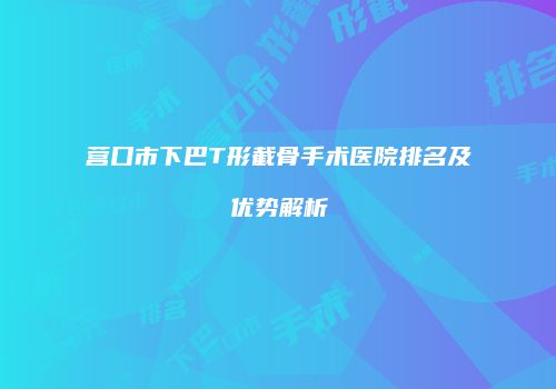 营口市下巴T形截骨手术医院排名及优势解析