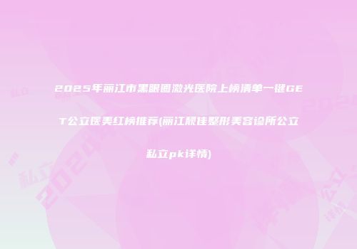 2025年丽江市黑眼圈激光医院上榜清单一键GET公立医美红榜推荐(丽江靓佳整形美容诊所公立私立pk详情)