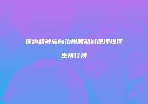 延边朝鲜族自治州腹部减肥埋线医生排行榜