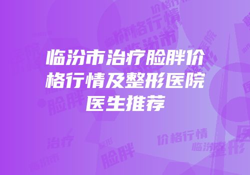 临汾市治疗脸胖价格行情及整形医院医生推荐