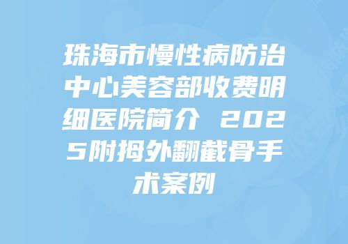 珠海市慢性病防治中心美容部收费明细医院简介 2025附拇外翻截骨手术案例