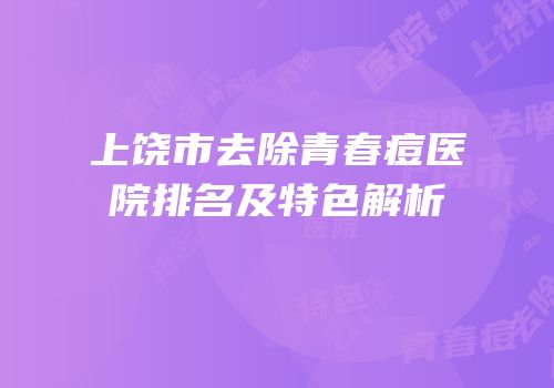 上饶市去除青春痘医院排名及特色解析