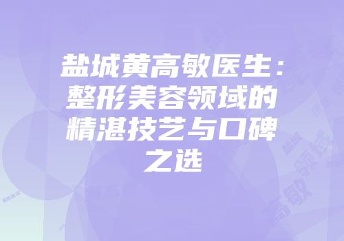盐城黄高敏医生：整形美容领域的精湛技艺与口碑之选