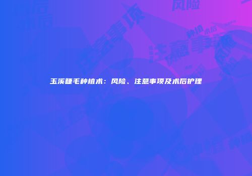 玉溪睫毛种植术：风险、注意事项及术后护理
