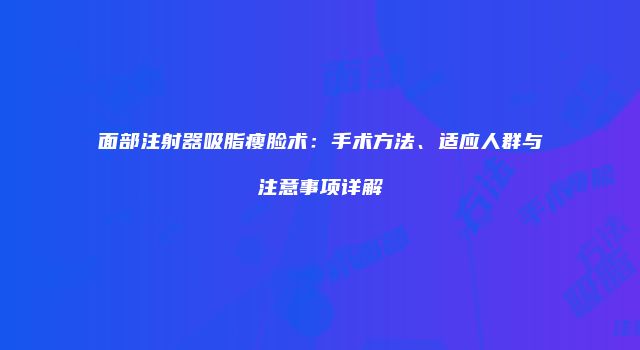 面部注射器吸脂瘦脸术：手术方法、适应人群与注意事项详解