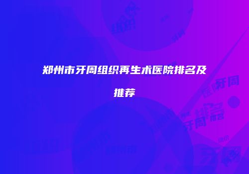 郑州市牙周组织再生术医院排名及推荐