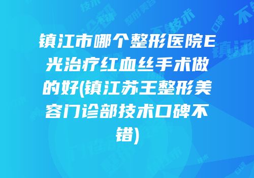 镇江市哪个整形医院E光治疗红血丝手术做的好(镇江苏王整形美容门诊部技术口碑不错)