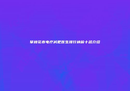 攀枝花市电疗减肥医生排行榜前十名介绍