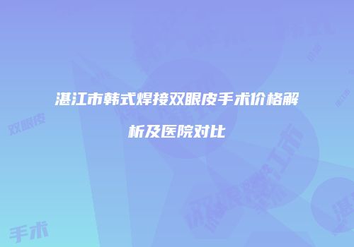 湛江市韩式焊接双眼皮手术价格解析及医院对比