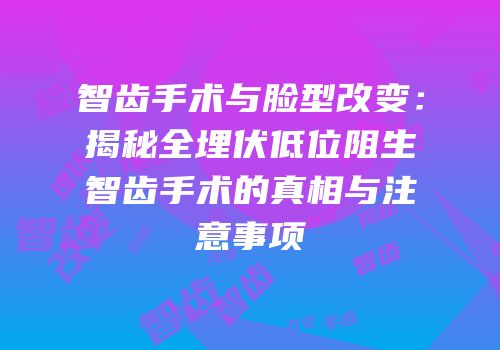 智齿手术与脸型改变：揭秘全埋伏低位阻生智齿手术的真相与注意事项