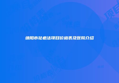 绵阳市祛疤法项目价格表及医院介绍