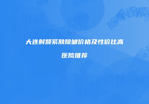 大连射频紧肤除皱价格及性价比高医院推荐