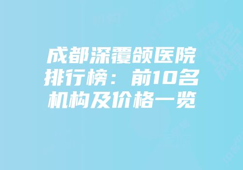 成都深覆颌医院排行榜：前10名机构及价格一览