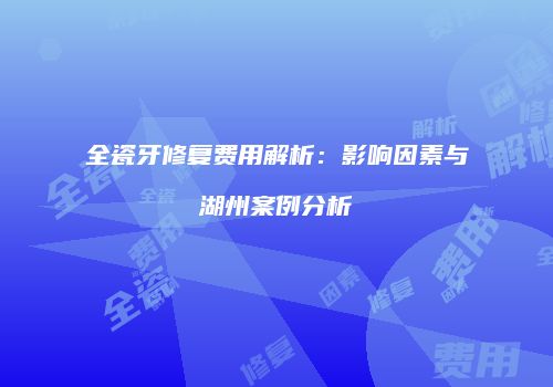 全瓷牙修复费用解析：影响因素与湖州案例分析