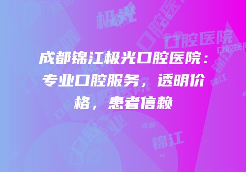 成都锦江极光口腔医院：专业口腔服务，透明价格，患者信赖