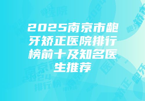 2025南京市龅牙矫正医院排行榜前十及知名医生推荐