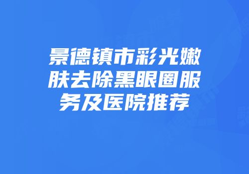 景德镇市彩光嫩肤去除黑眼圈服务及医院推荐