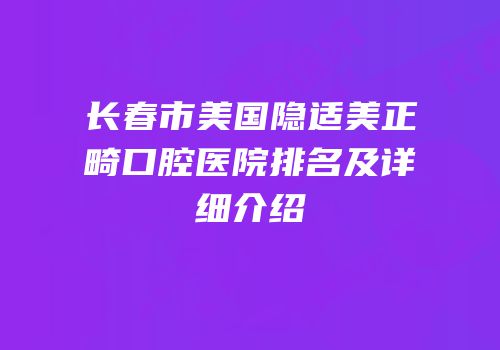 长春市美国隐适美正畸口腔医院排名及详细介绍
