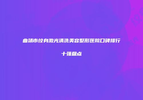 曲靖市纹身激光清洗美容整形医院口碑排行十强盘点