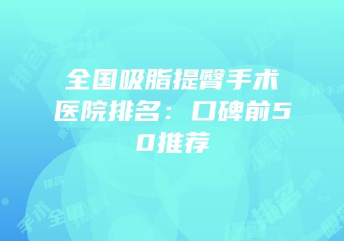 全国吸脂提臀手术医院排名：口碑前50推荐