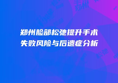 郑州脸部松弛提升手术失败风险与后遗症分析