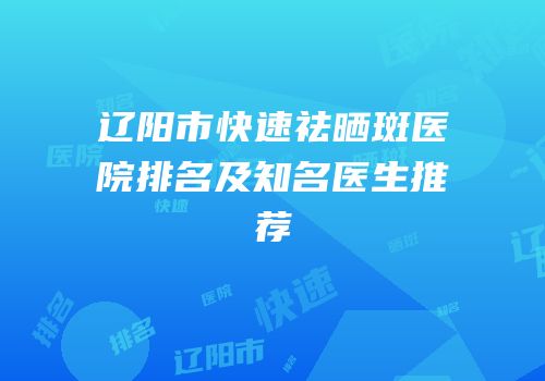 辽阳市快速祛晒斑医院排名及知名医生推荐