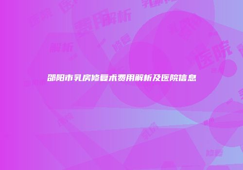 邵阳市乳房修复术费用解析及医院信息