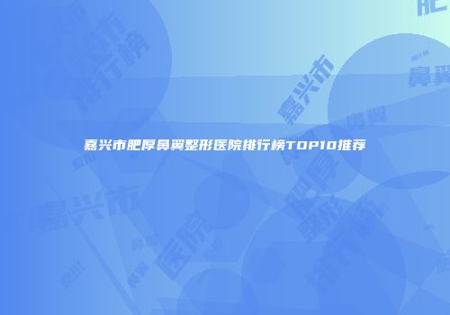 嘉兴市肥厚鼻翼整形医院排行榜TOP10推荐