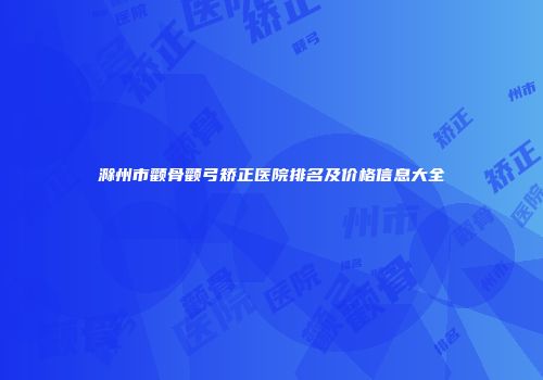 滁州市颧骨颧弓矫正医院排名及价格信息大全