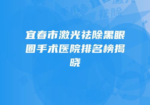 宜春市激光祛除黑眼圈手术医院排名榜揭晓