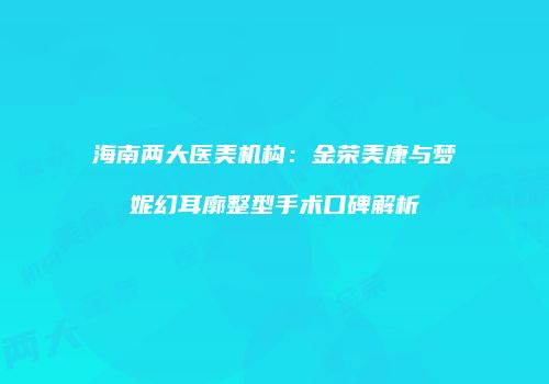海南两大医美机构：金荣美康与梦妮幻耳廓整型手术口碑解析